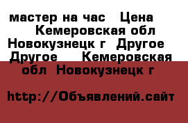 мастер на час › Цена ­ 350 - Кемеровская обл., Новокузнецк г. Другое » Другое   . Кемеровская обл.,Новокузнецк г.